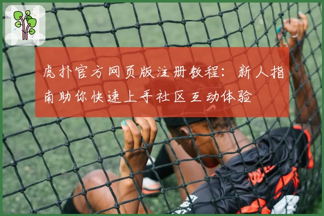 虎扑官方网页版注册教程：新人指南助你快速上手社区互动体验