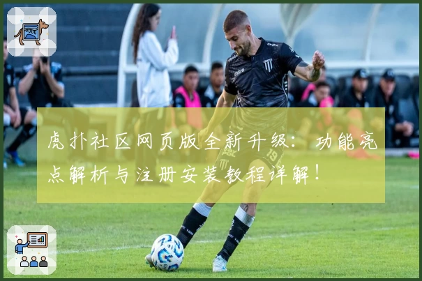 虎扑社区网页版全新升级：功能亮点解析与注册安装教程详解！