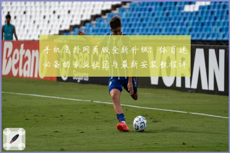 手机虎扑网页版全新升级：体育迷必备的专业社区与最新安装教程详解