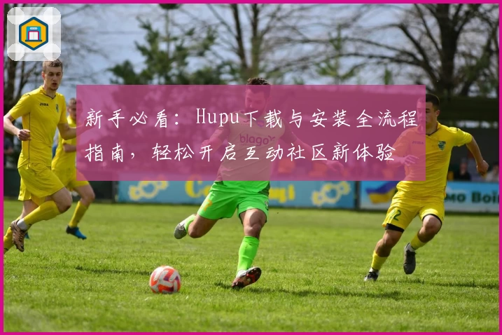 新手必看：Hupu下载与安装全流程指南，轻松开启互动社区新体验