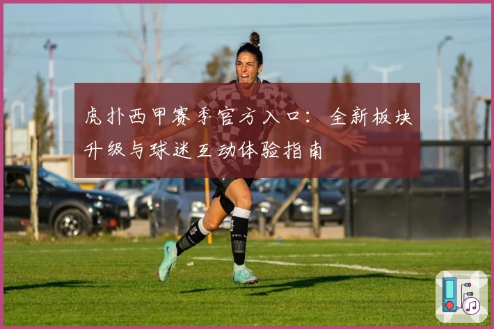 虎扑西甲赛季官方入口：全新板块升级与球迷互动体验指南