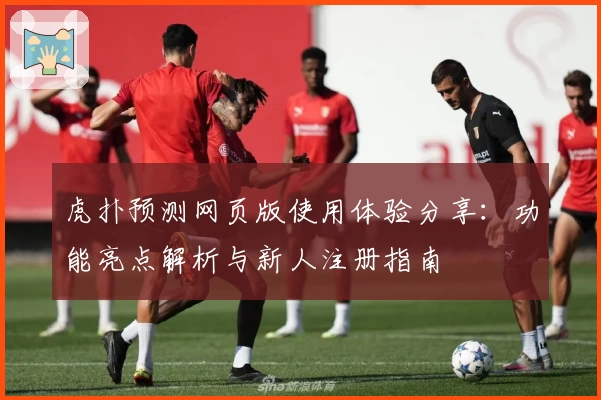 虎扑预测网页版使用体验分享：功能亮点解析与新人注册指南