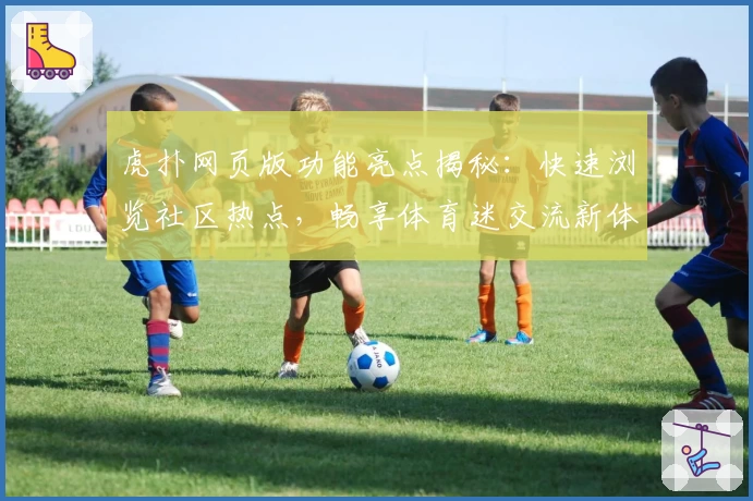 虎扑网页版功能亮点揭秘：快速浏览社区热点，畅享体育迷交流新体验