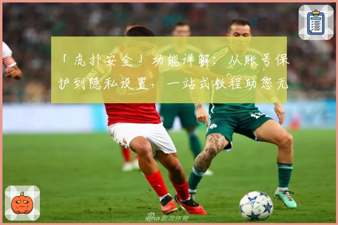 「虎扑安全」功能详解：从账号保护到隐私设置，一站式教程助您无忧畅享论坛互动