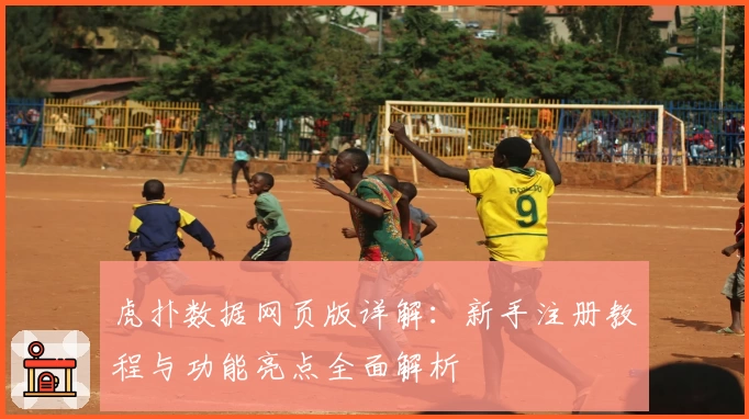 虎扑数据网页版详解：新手注册教程与功能亮点全面解析