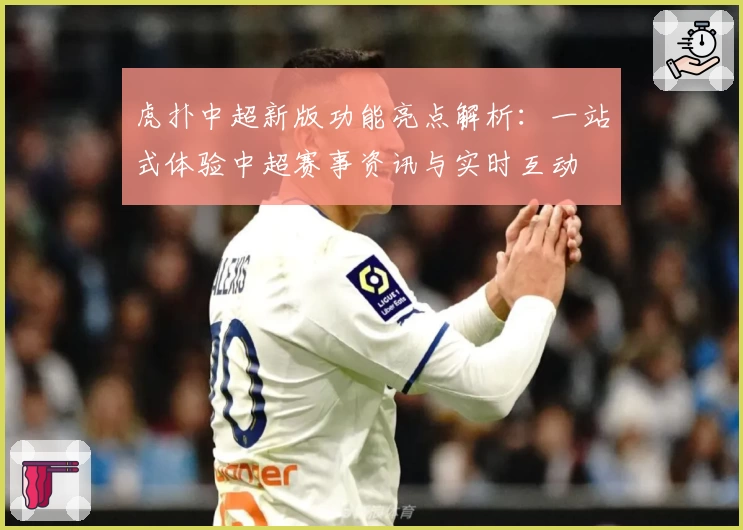 虎扑中超新版功能亮点解析：一站式体验中超赛事资讯与实时互动