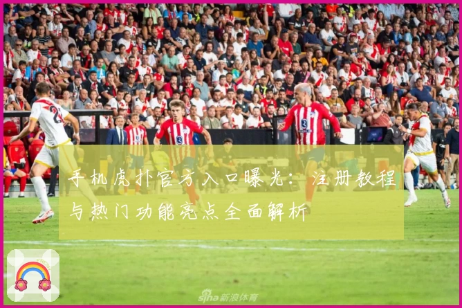 手机虎扑官方入口曝光：注册教程与热门功能亮点全面解析