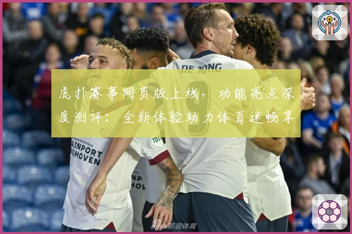 虎扑赛事网页版上线,功能亮点深度测评:全新体验助力体育迷畅享赛事魅力