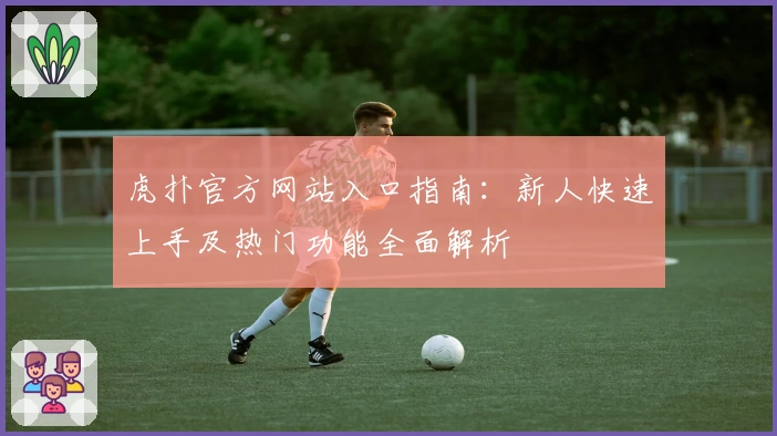 虎扑官方网站入口指南：新人快速上手及热门功能全面解析