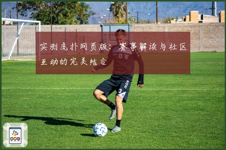 实测虎扑网页版：赛事解读与社区互动的完美结合