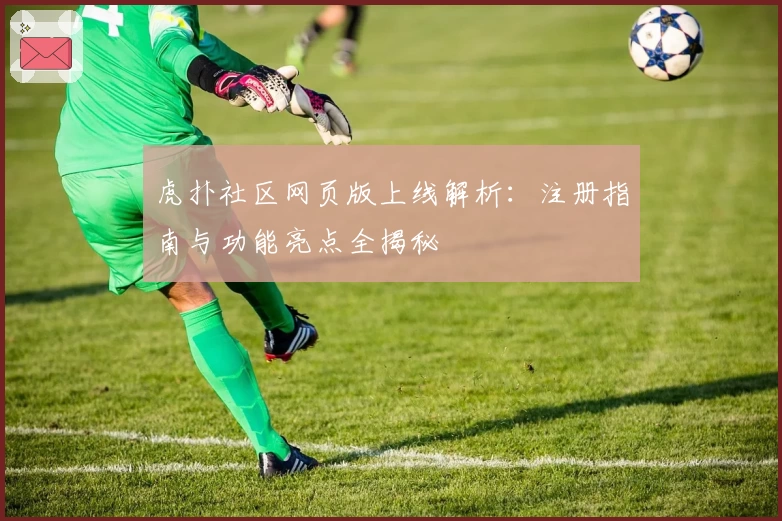 虎扑社区网页版上线解析:注册指南与功能亮点全揭秘