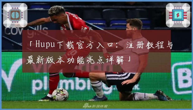「Hupu下载官方入口：注册教程与最新版本功能亮点详解」
