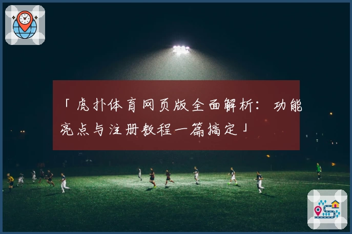 「虎扑体育网页版全面解析：功能亮点与注册教程一篇搞定」