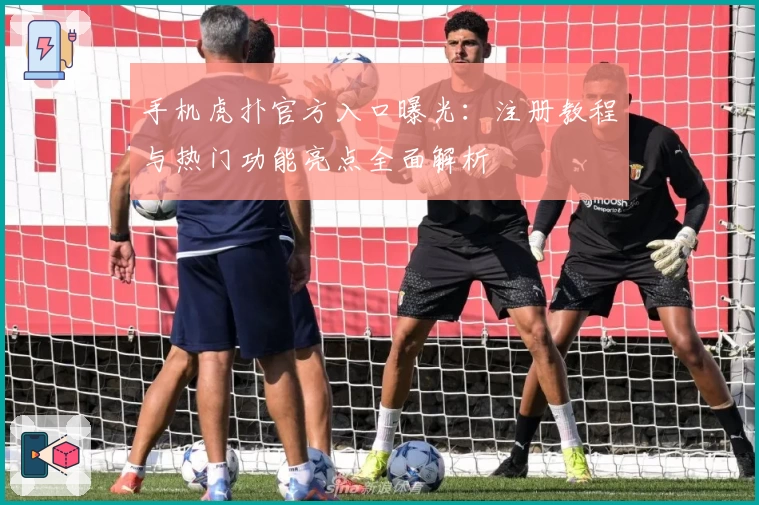 手机虎扑官方入口曝光：注册教程与热门功能亮点全面解析