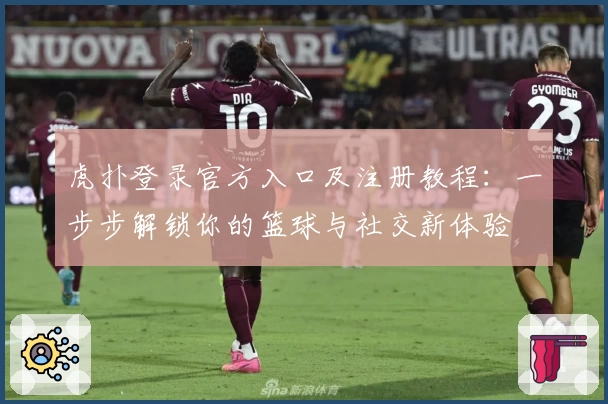虎扑登录官方入口及注册教程：一步步解锁你的篮球与社交新体验