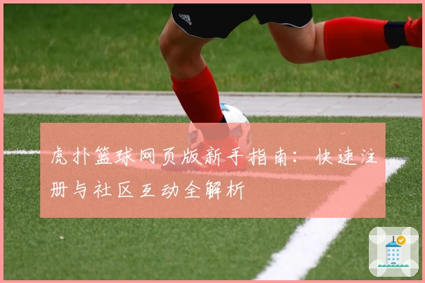 虎扑篮球网页版新手指南：快速注册与社区互动全解析