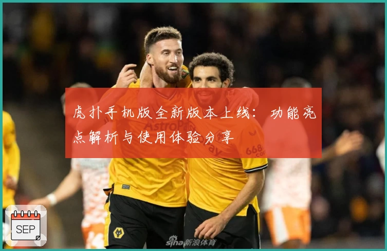 虎扑手机版全新版本上线：功能亮点解析与使用体验分享