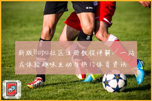 新版Hupu社区注册教程详解，一站式体验趣味互动与热门体育资讯
