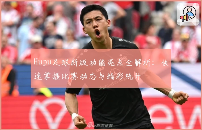 Hupu足球新版功能亮点全解析:快速掌握比赛动态与精彩统计