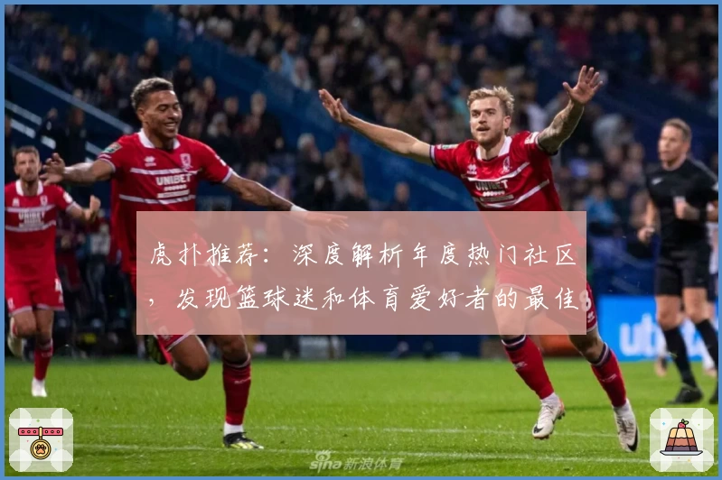 虎扑推荐：深度解析年度热门社区，发现篮球迷和体育爱好者的最佳交流平台
