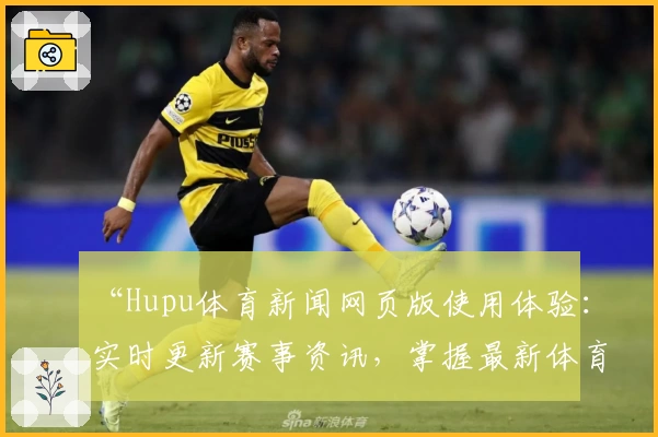 “Hupu体育新闻网页版使用体验：实时更新赛事资讯，掌握最新体育动态”