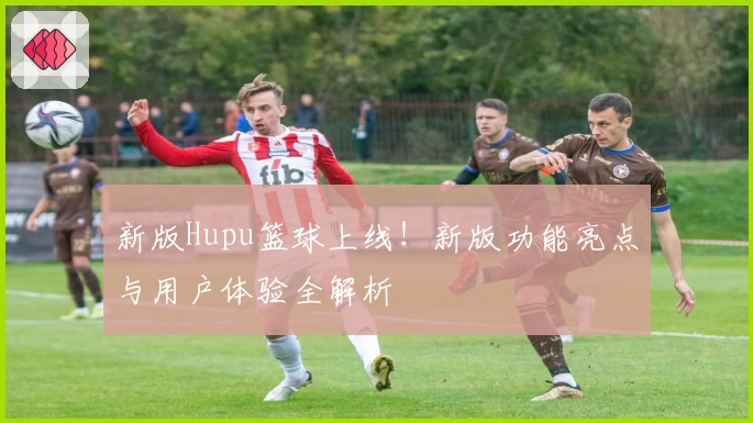 新版Hupu篮球上线!新版功能亮点与用户体验全解析