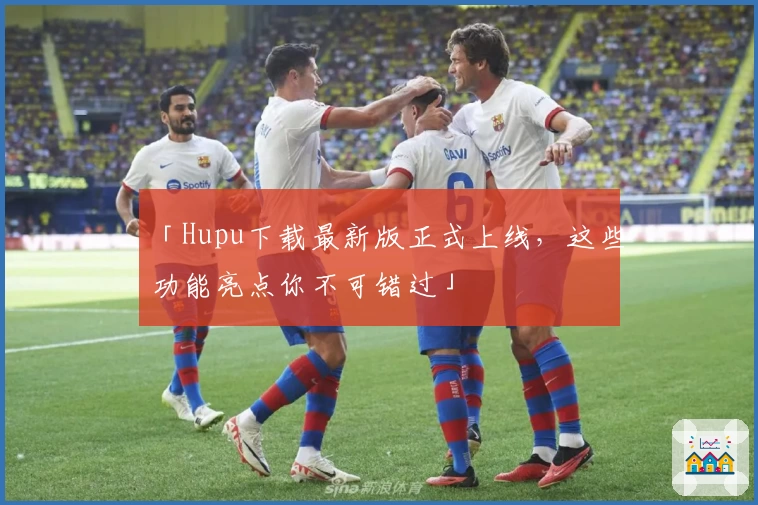 「Hupu下载最新版正式上线，这些功能亮点你不可错过」