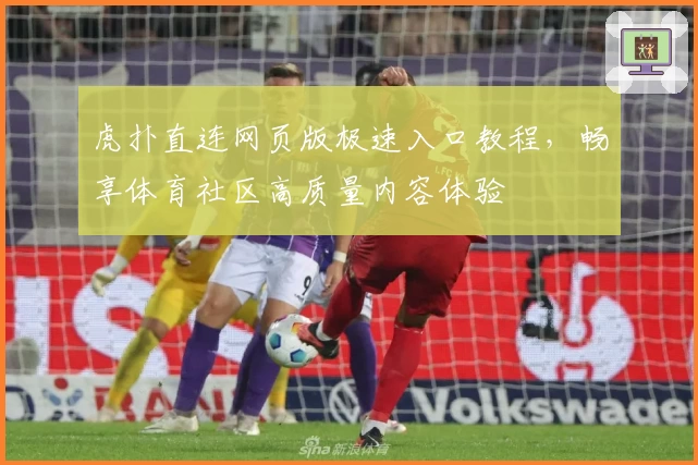 虎扑直连网页版极速入口教程，畅享体育社区高质量内容体验