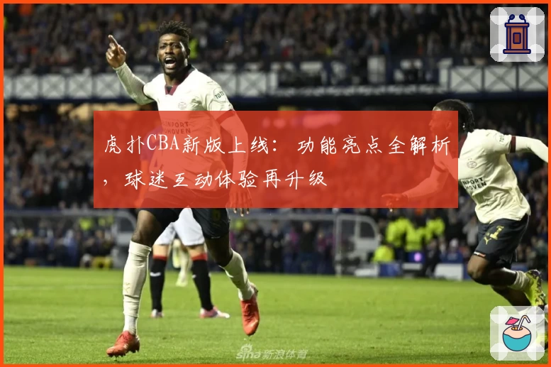 虎扑CBA新版上线：功能亮点全解析，球迷互动体验再升级