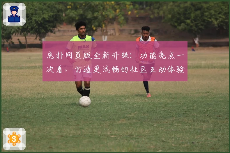 虎扑网页版全新升级：功能亮点一次看，打造更流畅的社区互动体验