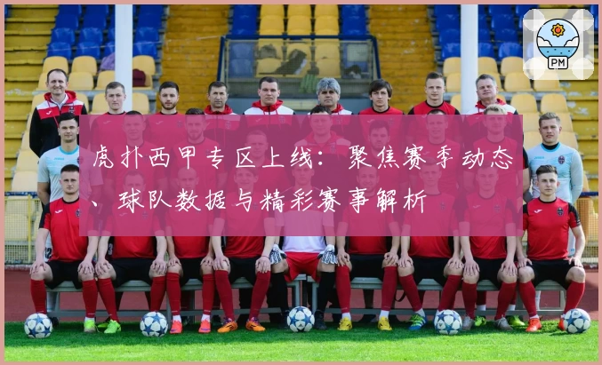 虎扑西甲专区上线：聚焦赛季动态、球队数据与精彩赛事解析