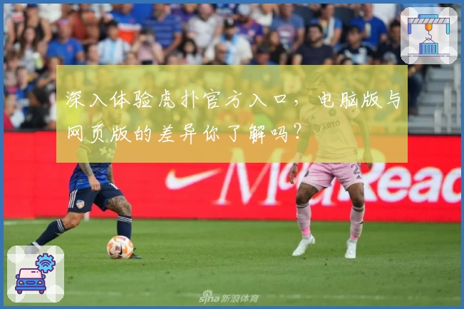 深入体验虎扑官方入口,电脑版与网页版的差异你了解吗?