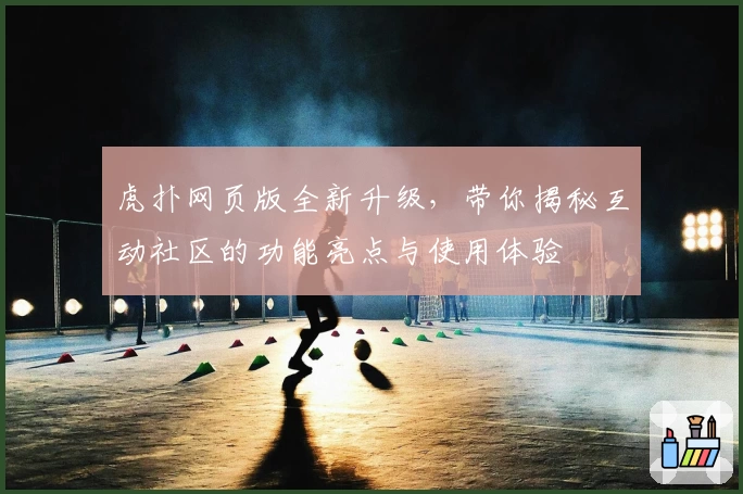 虎扑网页版全新升级,带你揭秘互动社区的功能亮点与使用体验
