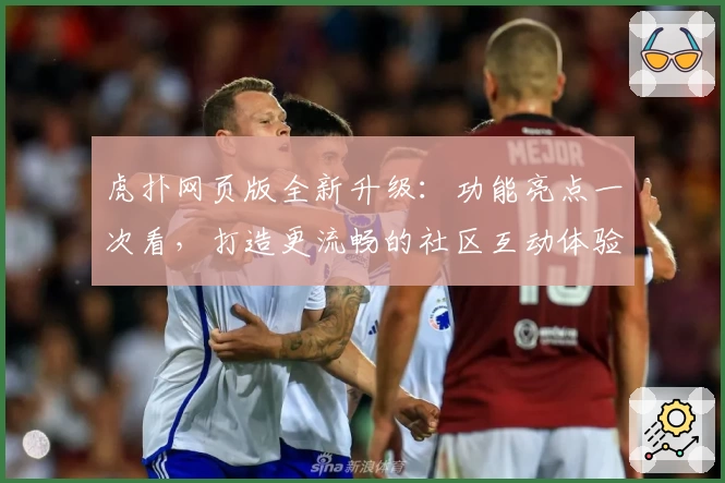 虎扑网页版全新升级：功能亮点一次看，打造更流畅的社区互动体验