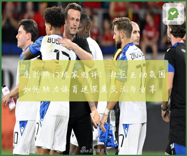 虎扑热门玩家测评：社区互动氛围如何助力体育迷深度交流与分享