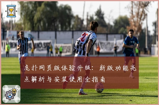 虎扑网页版体验升级：新版功能亮点解析与安装使用全指南