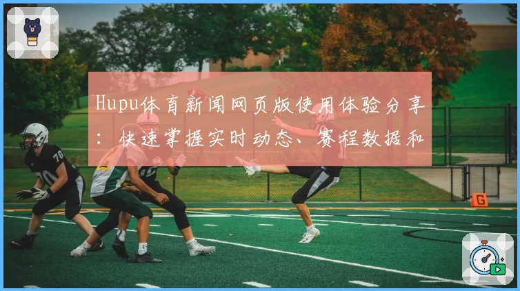 Hupu体育新闻网页版使用体验分享：快速掌握实时动态、赛程数据和独家解读