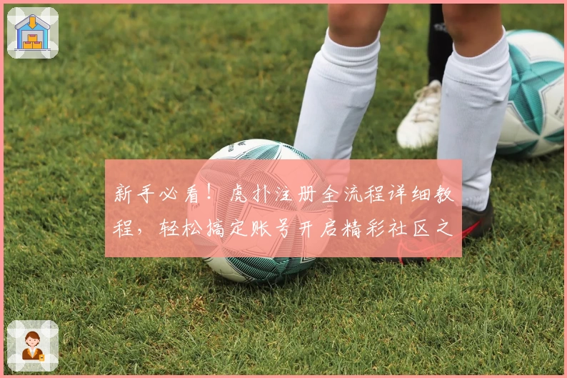 新手必看！虎扑注册全流程详细教程，轻松搞定账号开启精彩社区之旅