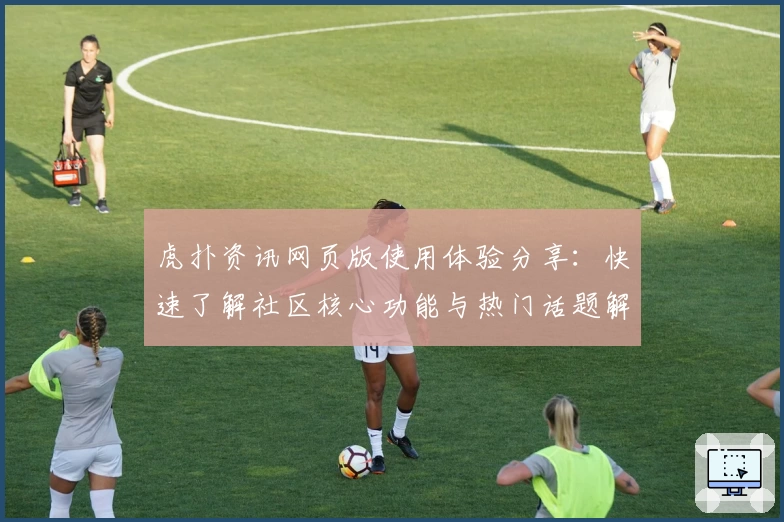 虎扑资讯网页版使用体验分享:快速了解社区核心功能与热门话题解析
