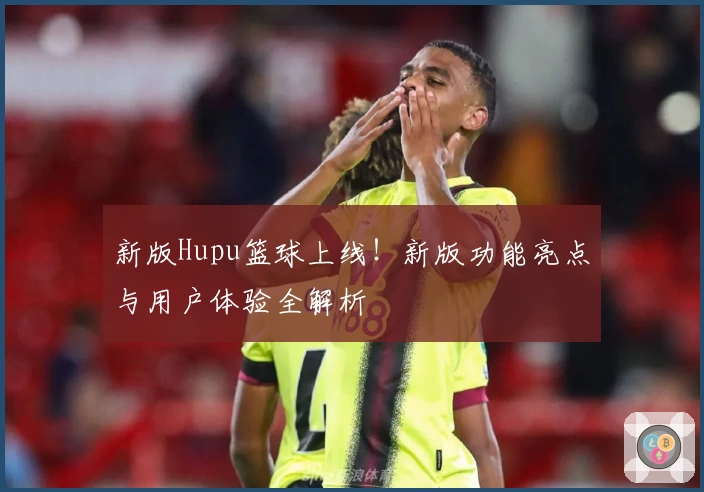 新版Hupu篮球上线!新版功能亮点与用户体验全解析