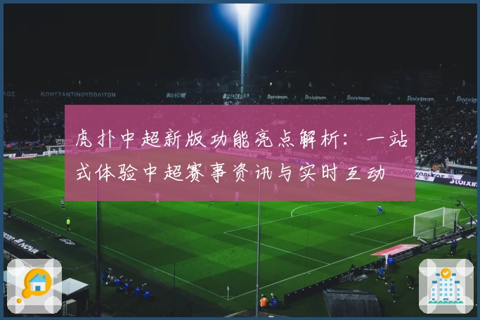 虎扑中超新版功能亮点解析：一站式体验中超赛事资讯与实时互动