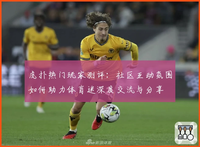 虎扑热门玩家测评：社区互动氛围如何助力体育迷深度交流与分享
