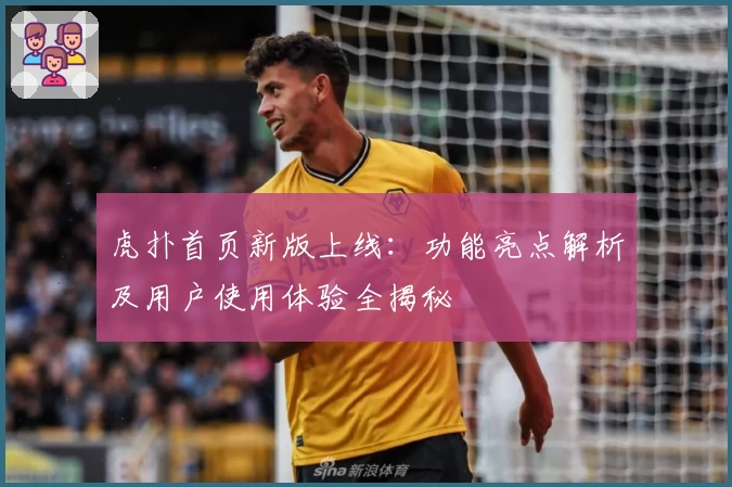 虎扑首页新版上线：功能亮点解析及用户使用体验全揭秘