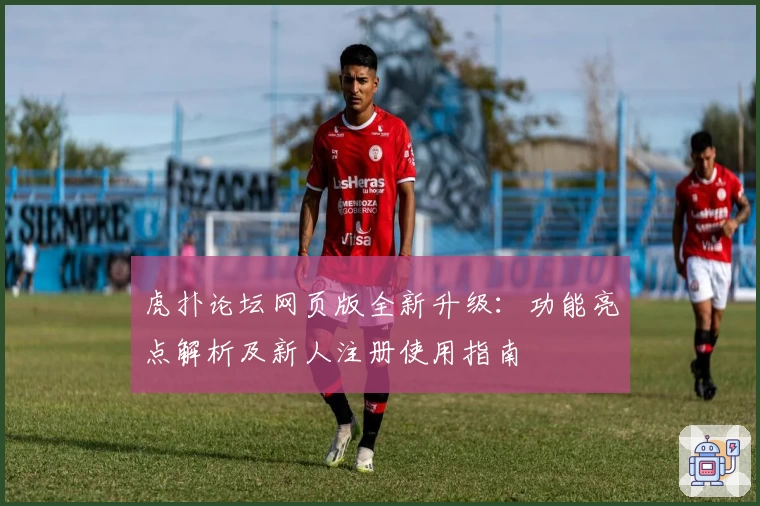 虎扑论坛网页版全新升级：功能亮点解析及新人注册使用指南