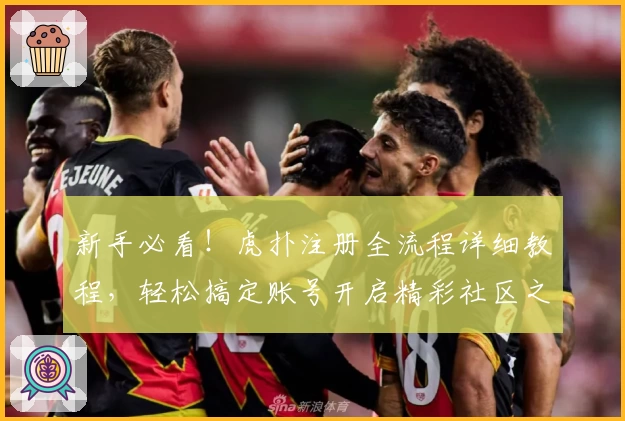 新手必看！虎扑注册全流程详细教程，轻松搞定账号开启精彩社区之旅