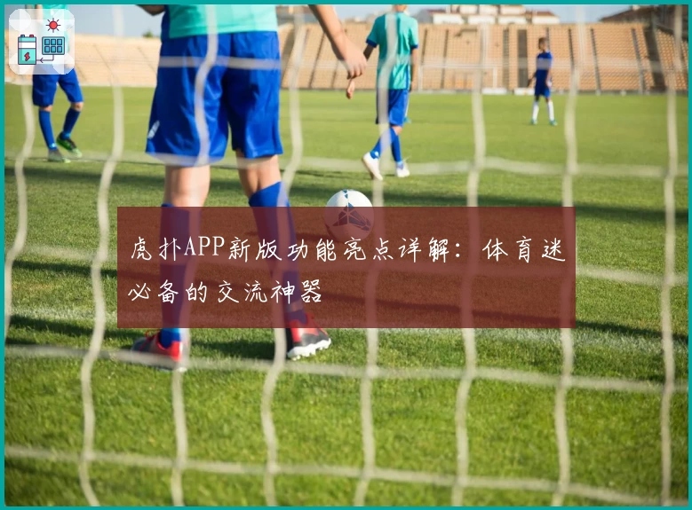 虎扑APP新版功能亮点详解：体育迷必备的交流神器