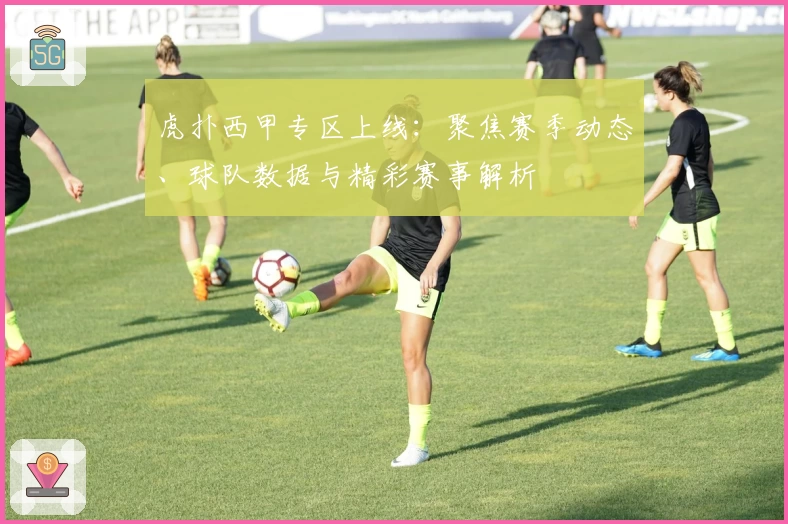 虎扑西甲专区上线：聚焦赛季动态、球队数据与精彩赛事解析