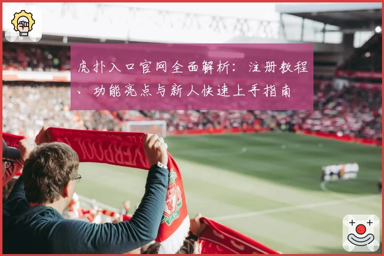 虎扑入口官网全面解析：注册教程、功能亮点与新人快速上手指南