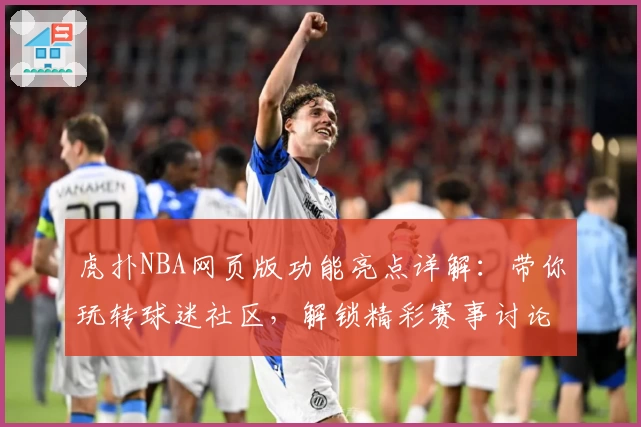 虎扑NBA网页版功能亮点详解：带你玩转球迷社区，解锁精彩赛事讨论新体验