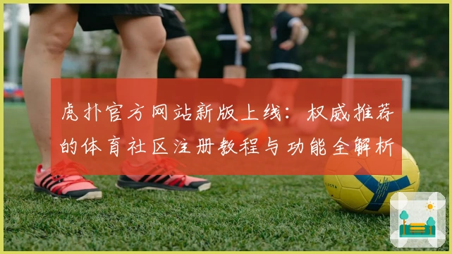虎扑官方网站新版上线：权威推荐的体育社区注册教程与功能全解析